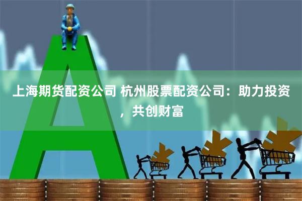 上海期货配资公司 杭州股票配资公司：助力投资，共创财富