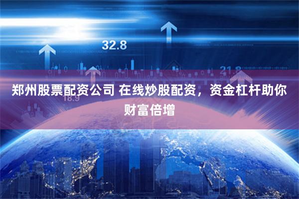 郑州股票配资公司 在线炒股配资，资金杠杆助你财富倍增