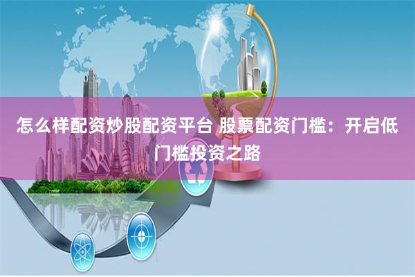 怎么样配资炒股配资平台 股票配资门槛：开启低门槛投资之路
