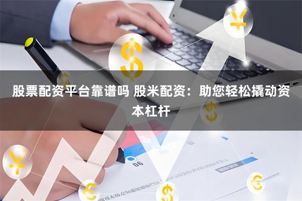 股票配资平台靠谱吗 股米配资：助您轻松撬动资本杠杆
