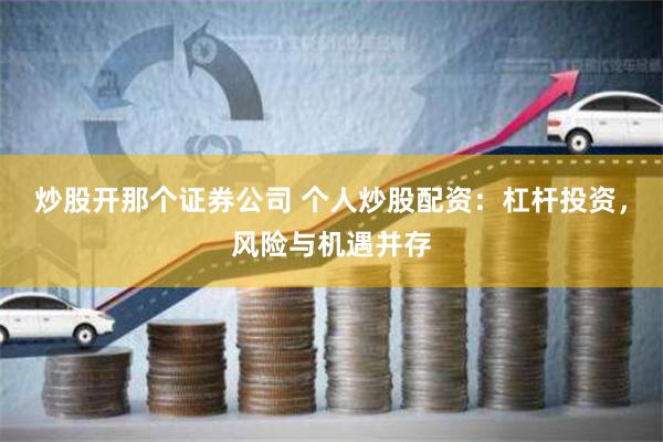 炒股开那个证券公司 个人炒股配资：杠杆投资，风险与机遇并存