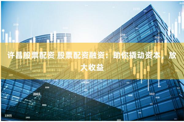 许昌股票配资 股票配资融资：助你撬动资本，放大收益