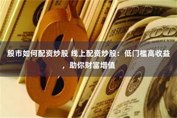 股市如何配资炒股 线上配资炒股：低门槛高收益，助你财富增值