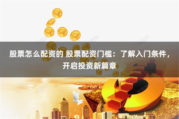 股票怎么配资的 股票配资门槛：了解入门条件，开启投资新篇章