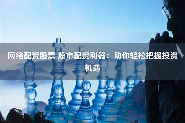 网络配资股票 股市配资利器：助你轻松把握投资机遇