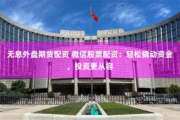 无息外盘期货配资 微信股票配资：轻松撬动资金，投资更从容