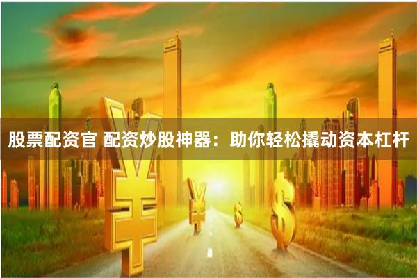 股票配资官 配资炒股神器：助你轻松撬动资本杠杆
