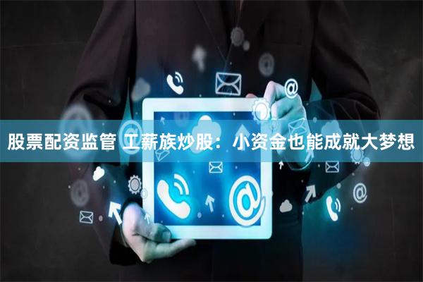 股票配资监管 工薪族炒股：小资金也能成就大梦想