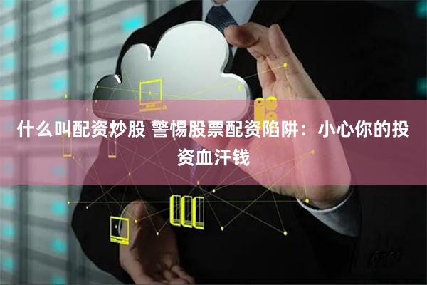 什么叫配资炒股 警惕股票配资陷阱：小心你的投资血汗钱