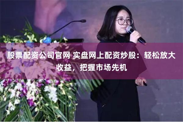 股票配资公司官网 实盘网上配资炒股：轻松放大收益，把握市场先机