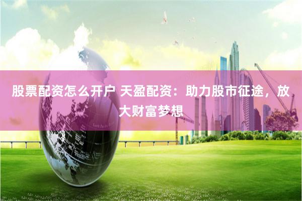 股票配资怎么开户 天盈配资：助力股市征途，放大财富梦想