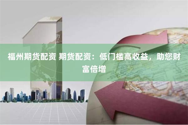 福州期货配资 期货配资：低门槛高收益，助您财富倍增