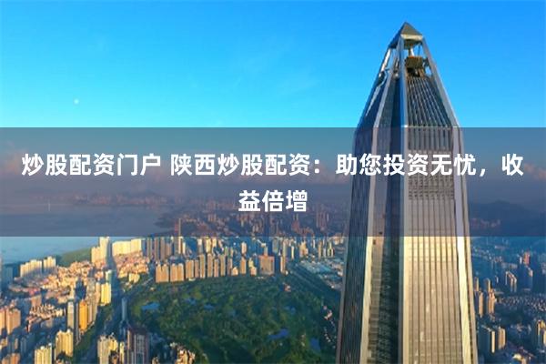 炒股配资门户 陕西炒股配资：助您投资无忧，收益倍增
