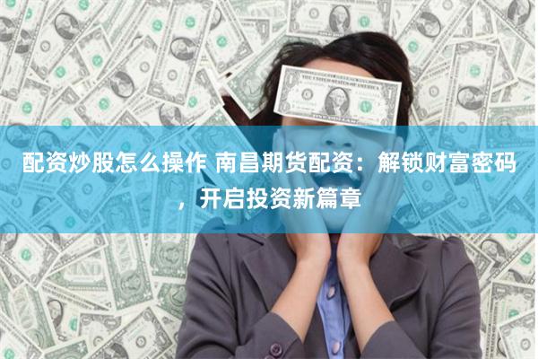 配资炒股怎么操作 南昌期货配资：解锁财富密码，开启投资新篇章