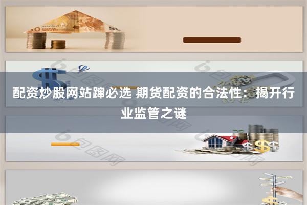 配资炒股网站蹿必选 期货配资的合法性：揭开行业监管之谜