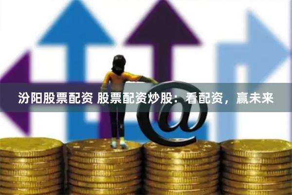 汾阳股票配资 股票配资炒股：看配资，赢未来