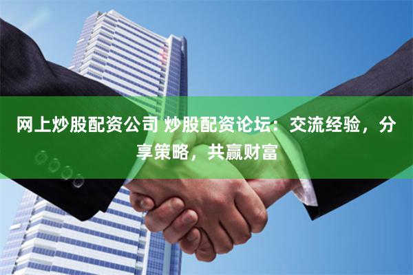 网上炒股配资公司 炒股配资论坛：交流经验，分享策略，共赢财富