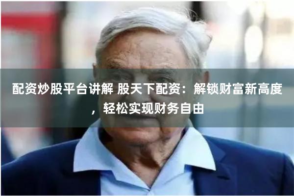 配资炒股平台讲解 股天下配资：解锁财富新高度，轻松实现财务自由