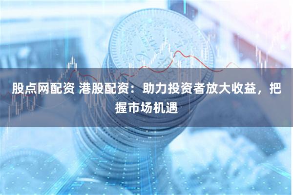 股点网配资 港股配资：助力投资者放大收益，把握市场机遇