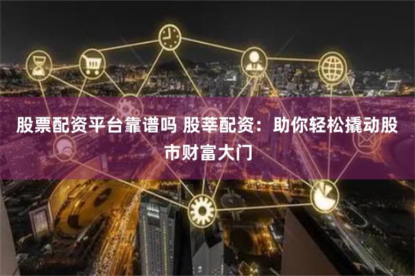 股票配资平台靠谱吗 股莘配资：助你轻松撬动股市财富大门