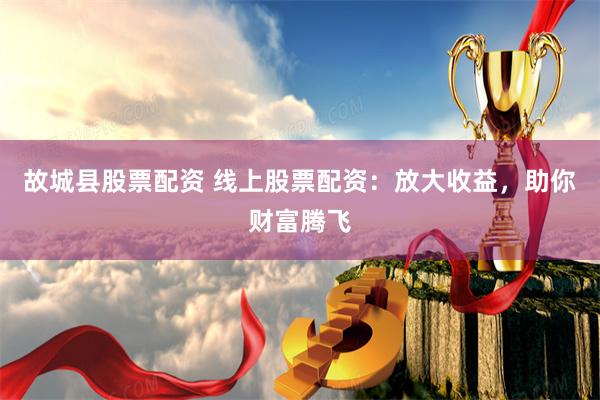 故城县股票配资 线上股票配资：放大收益，助你财富腾飞