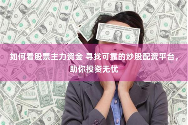 如何看股票主力资金 寻找可靠的炒股配资平台，助你投资无忧