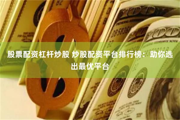 股票配资杠杆炒股 炒股配资平台排行榜：助你选出最优平台