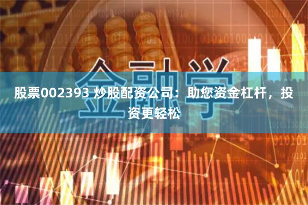 股票002393 炒股配资公司：助您资金杠杆，投资更轻松