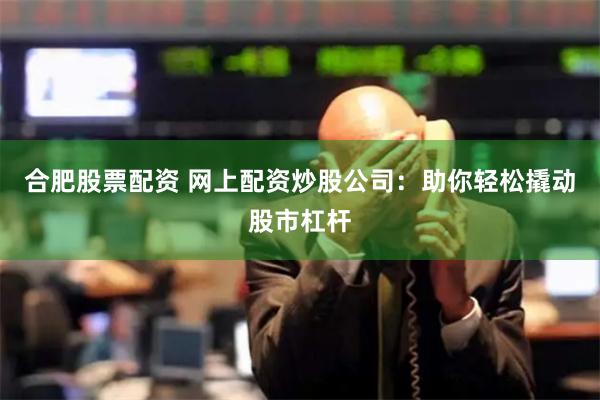 合肥股票配资 网上配资炒股公司：助你轻松撬动股市杠杆