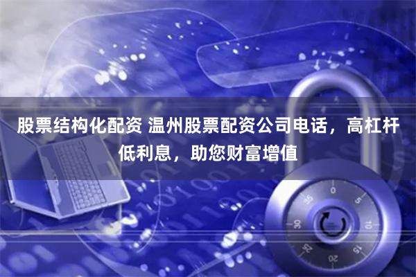 股票结构化配资 温州股票配资公司电话，高杠杆低利息，助您财富增值