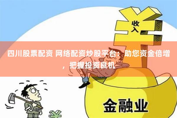四川股票配资 网络配资炒股平台：助您资金倍增，把握投资良机