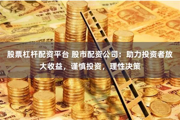 股票杠杆配资平台 股市配资公司：助力投资者放大收益，谨慎投资，理性决策