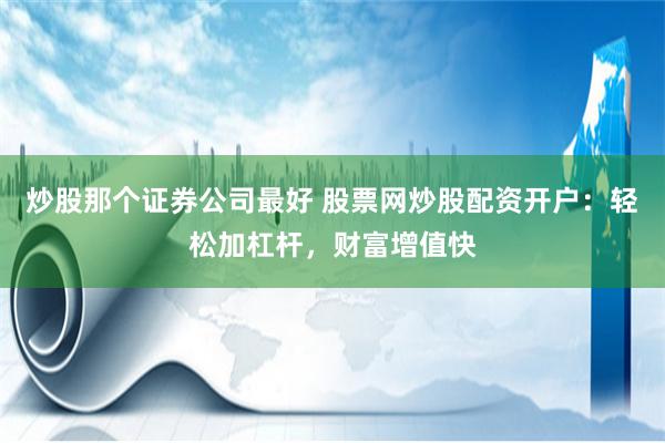 炒股那个证券公司最好 股票网炒股配资开户：轻松加杠杆，财富增值快