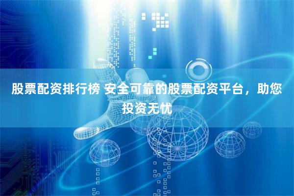 股票配资排行榜 安全可靠的股票配资平台，助您投资无忧