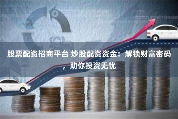 股票配资招商平台 炒股配资资金：解锁财富密码，助你投资无忧