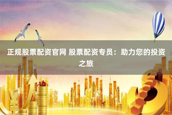 正规股票配资官网 股票配资专员：助力您的投资之旅