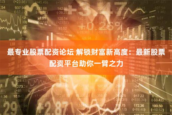 最专业股票配资论坛 解锁财富新高度：最新股票配资平台助你一臂之力