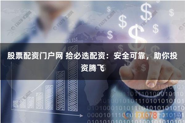 股票配资门户网 拾必选配资：安全可靠，助你投资腾飞