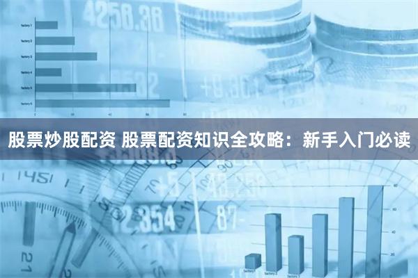 股票炒股配资 股票配资知识全攻略：新手入门必读