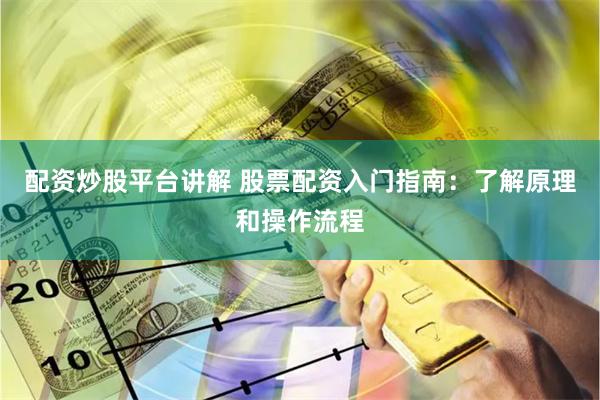 配资炒股平台讲解 股票配资入门指南：了解原理和操作流程