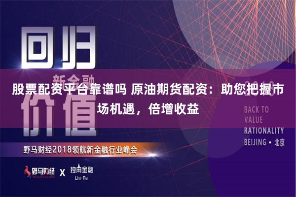 股票配资平台靠谱吗 原油期货配资：助您把握市场机遇，倍增收益