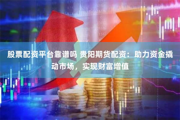 股票配资平台靠谱吗 贵阳期货配资：助力资金撬动市场，实现财富增值