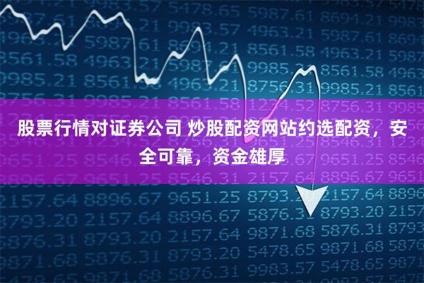 股票行情对证券公司 炒股配资网站约选配资，安全可靠，资金雄厚