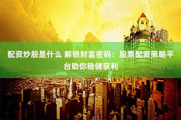 配资炒股是什么 解锁财富密码：股票配资策略平台助你稳健获利