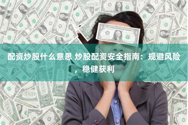 配资炒股什么意思 炒股配资安全指南：规避风险，稳健获利
