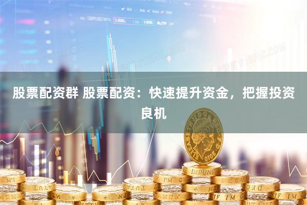 股票配资群 股票配资：快速提升资金，把握投资良机