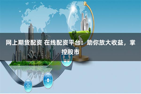 网上期货配资 在线配资平台：助你放大收益，掌控股市