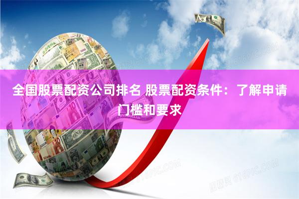 全国股票配资公司排名 股票配资条件：了解申请门槛和要求