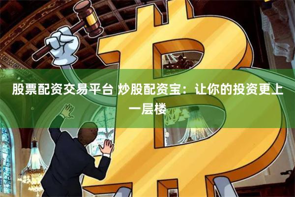 股票配资交易平台 炒股配资宝：让你的投资更上一层楼