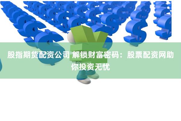 股指期货配资公司 解锁财富密码：股票配资网助你投资无忧